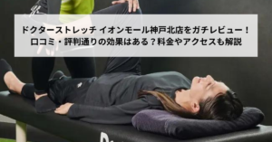 ドクターストレッチ イオンモール神戸北店をガチレビュー！口コミ・評判通りの効果はある？料金やアクセスも解説【神戸市/三田駅】