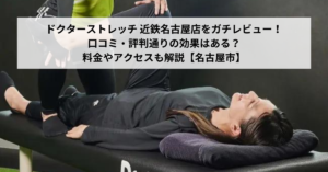 ドクターストレッチ 近鉄名古屋店をガチレビュー！口コミ・評判通りの効果はある？料金やアクセスも解説【名古屋市】